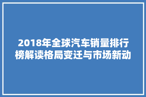 2018年全球汽车销量排行榜解读格局变迁与市场新动向  第1张