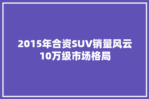 2015年合资SUV销量风云10万级市场格局