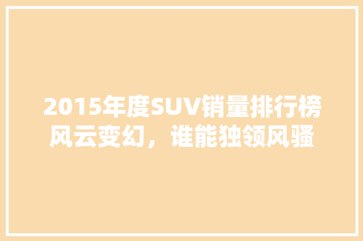 2015年度SUV销量排行榜风云变幻，谁能独领风骚  第1张