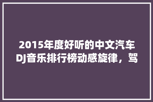 2015年度好听的中文汽车DJ音乐排行榜动感旋律，驾驭时光之旅