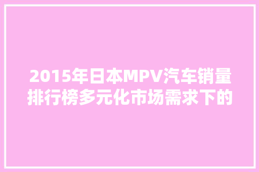 2015年日本MPV汽车销量排行榜多元化市场需求下的市场格局  第1张