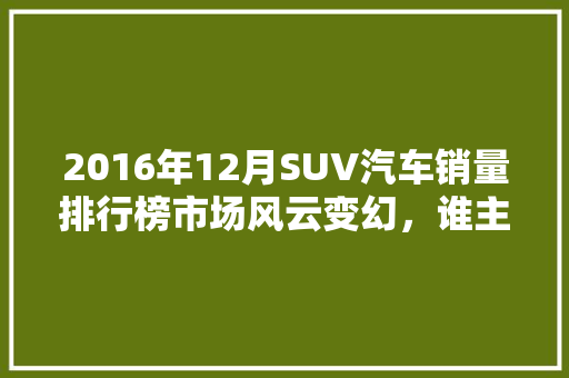 2016年12月SUV汽车销量排行榜市场风云变幻，谁主沉浮  第1张