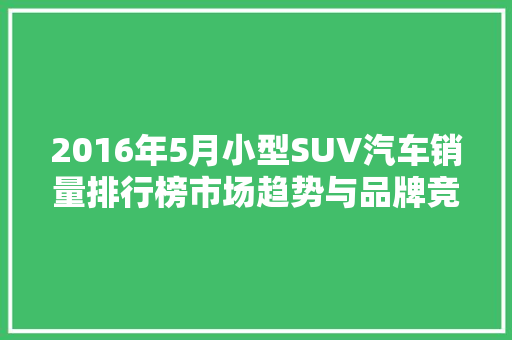 2016年5月小型SUV汽车销量排行榜市场趋势与品牌竞争格局
