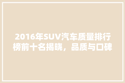 2016年SUV汽车质量排行榜前十名揭晓，品质与口碑齐飞  第1张