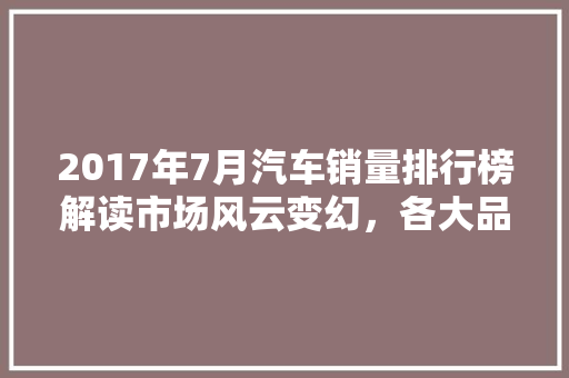 2017年7月汽车销量排行榜解读市场风云变幻，各大品牌角逐加剧