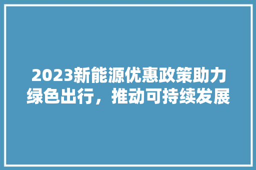 2023新能源优惠政策助力绿色出行，推动可持续发展