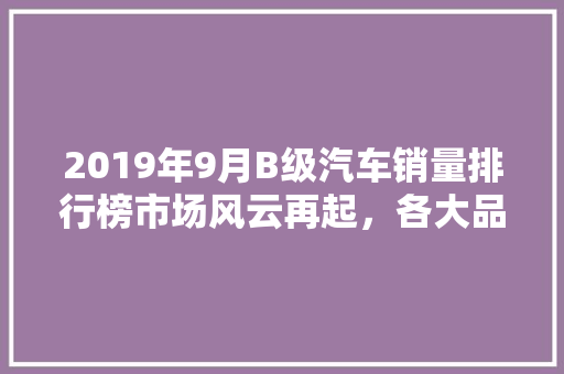 2019年9月B级汽车销量排行榜市场风云再起，各大品牌竞争激烈  第1张