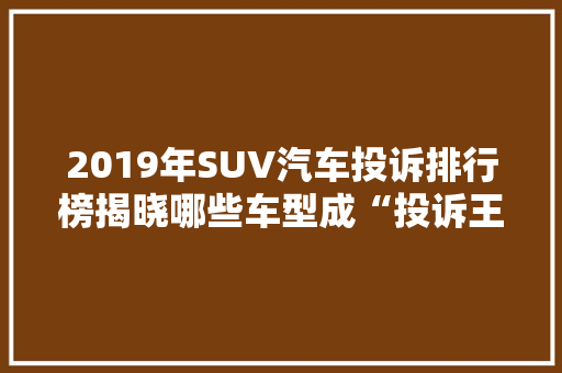 2019年SUV汽车投诉排行榜揭晓哪些车型成“投诉王”  第1张