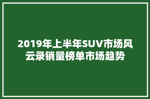 2019年上半年SUV市场风云录销量榜单市场趋势  第1张