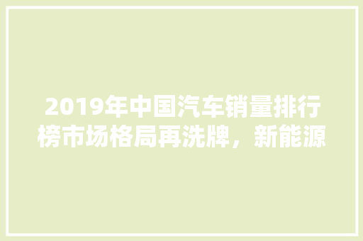 2019年中国汽车销量排行榜市场格局再洗牌，新能源汽车崛起  第1张