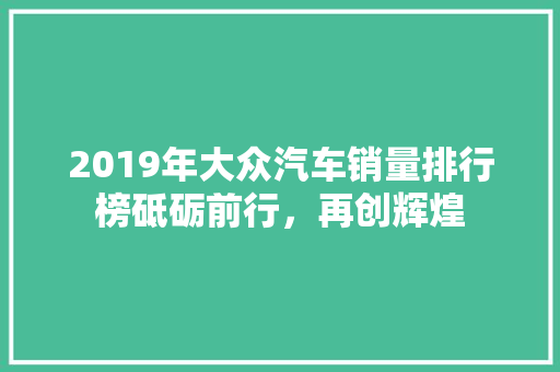 2019年大众汽车销量排行榜砥砺前行，再创辉煌  第1张