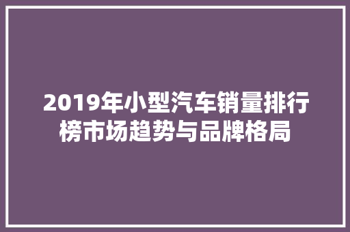 2019年小型汽车销量排行榜市场趋势与品牌格局  第1张