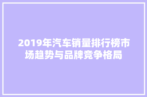 2019年汽车销量排行榜市场趋势与品牌竞争格局  第1张