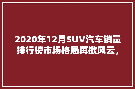 2020年12月SUV汽车销量排行榜市场格局再掀风云，哪些车型脱颖而出  第1张