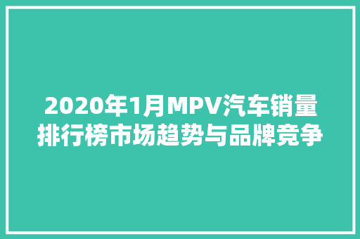 2020年1月MPV汽车销量排行榜市场趋势与品牌竞争格局  第1张