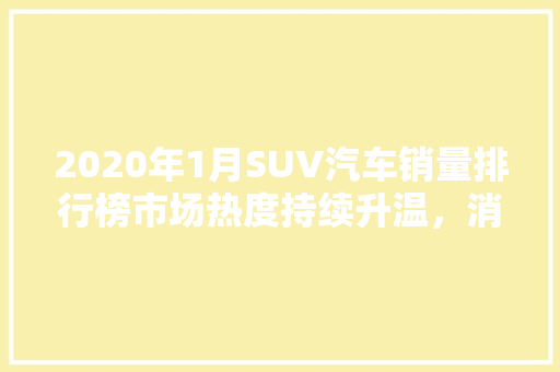 2020年1月SUV汽车销量排行榜市场热度持续升温，消费者偏好显现  第1张