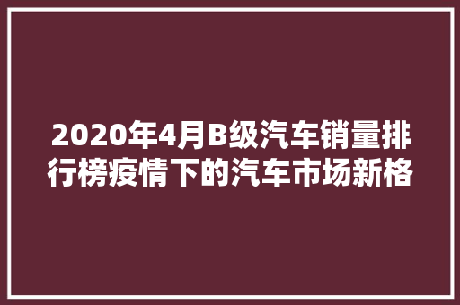 2020年4月B级汽车销量排行榜疫情下的汽车市场新格局
