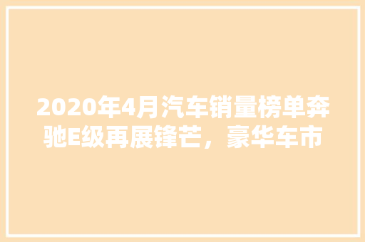 2020年4月汽车销量榜单奔驰E级再展锋芒，豪华车市场持续回暖  第1张