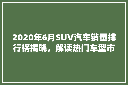 2020年6月SUV汽车销量排行榜揭晓，解读热门车型市场动态