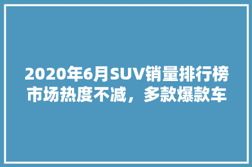 2020年6月SUV销量排行榜市场热度不减，多款爆款车型引领潮流  第1张
