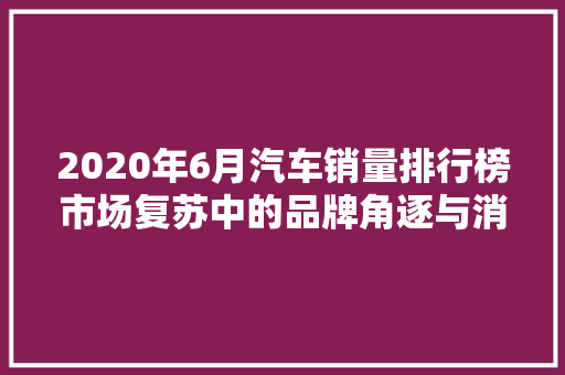 2020年6月汽车销量排行榜市场复苏中的品牌角逐与消费者偏好  第1张