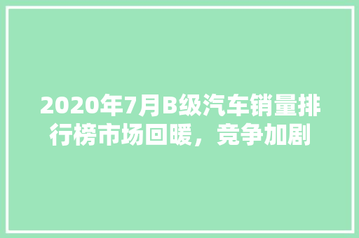2020年7月B级汽车销量排行榜市场回暖，竞争加剧  第1张