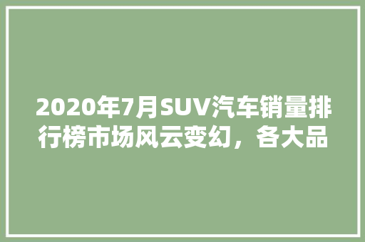 2020年7月SUV汽车销量排行榜市场风云变幻，各大品牌争霸激烈  第1张