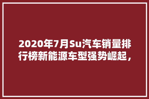 2020年7月Su汽车销量排行榜新能源车型强势崛起，市场格局再洗牌  第1张