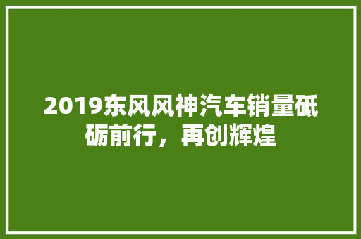 2019东风风神汽车销量砥砺前行，再创辉煌  第1张