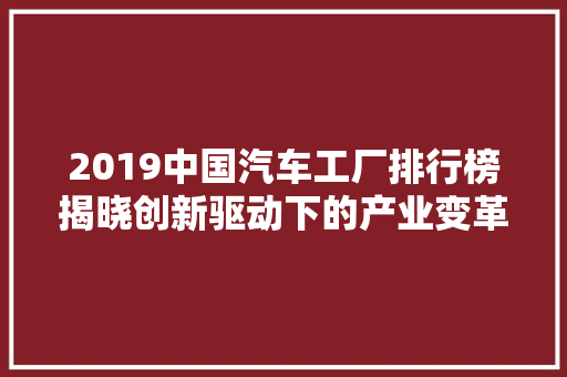 2019中国汽车工厂排行榜揭晓创新驱动下的产业变革  第1张