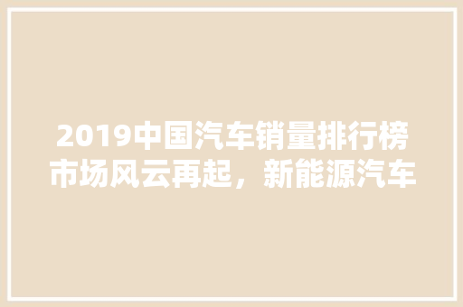 2019中国汽车销量排行榜市场风云再起，新能源汽车崭露头角