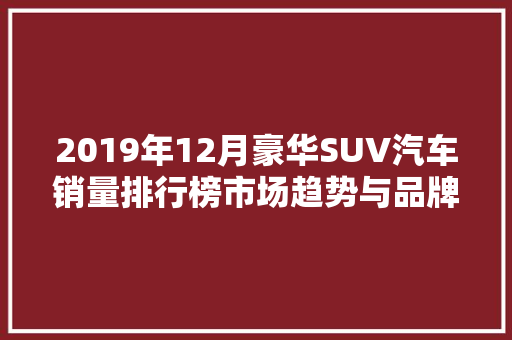 2019年12月豪华SUV汽车销量排行榜市场趋势与品牌格局  第1张