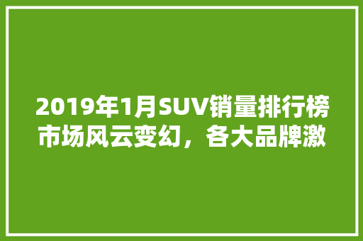 2019年1月SUV销量排行榜市场风云变幻，各大品牌激战正酣  第1张