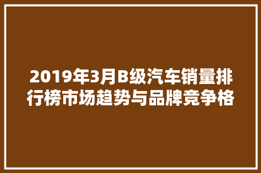 2019年3月B级汽车销量排行榜市场趋势与品牌竞争格局  第1张