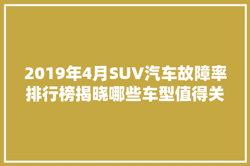 2019年4月SUV汽车故障率排行榜揭晓哪些车型值得关注  第1张