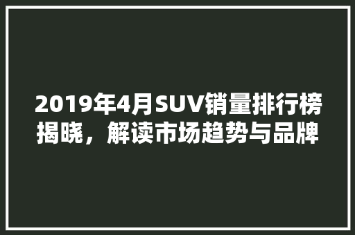 2019年4月SUV销量排行榜揭晓，解读市场趋势与品牌布局  第1张