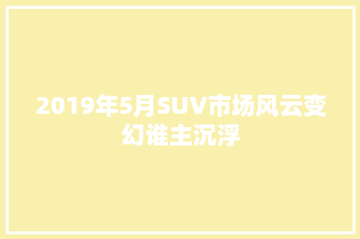 2019年5月SUV市场风云变幻谁主沉浮  第1张