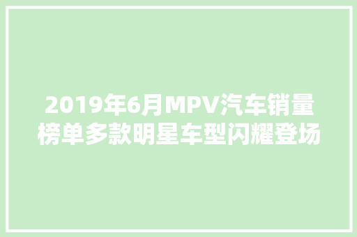 2019年6月MPV汽车销量榜单多款明星车型闪耀登场  第1张