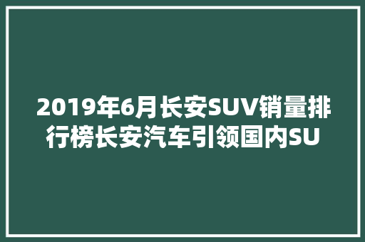 2019年6月长安SUV销量排行榜长安汽车引领国内SUV市场新潮流