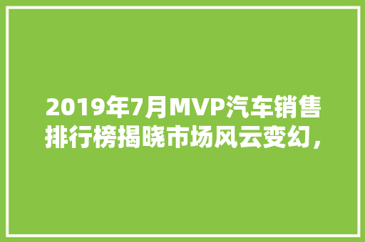 2019年7月MVP汽车销售排行榜揭晓市场风云变幻，谁主沉浮  第1张