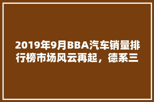 2019年9月BBA汽车销量排行榜市场风云再起，德系三强谁主沉浮  第1张