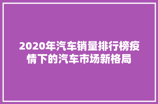 2020年汽车销量排行榜疫情下的汽车市场新格局  第1张