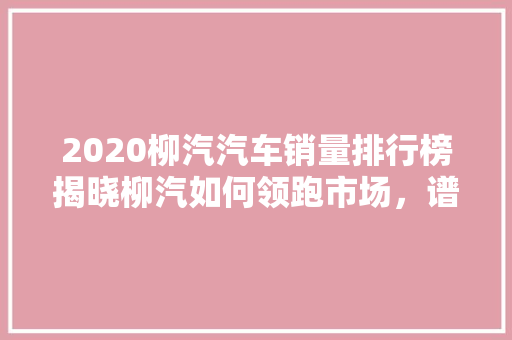 2020柳汽汽车销量排行榜揭晓柳汽如何领跑市场，谱写新篇章  第1张