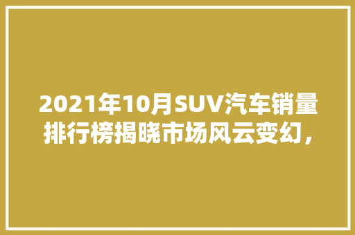 2021年10月SUV汽车销量排行榜揭晓市场风云变幻，谁主沉浮  第1张