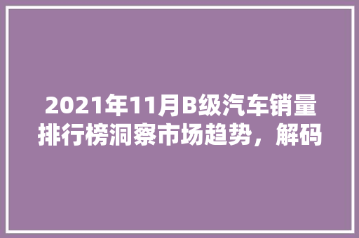 2021年11月B级汽车销量排行榜洞察市场趋势，解码消费者喜好  第1张