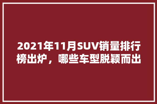 2021年11月SUV销量排行榜出炉，哪些车型脱颖而出  第1张