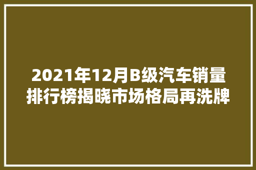 2021年12月B级汽车销量排行榜揭晓市场格局再洗牌，新能源汽车崛起  第1张