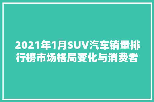 2021年1月SUV汽车销量排行榜市场格局变化与消费者偏好洞察  第1张