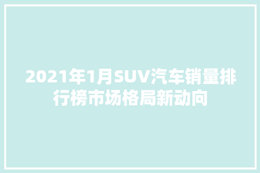 2021年1月SUV汽车销量排行榜市场格局新动向  第1张