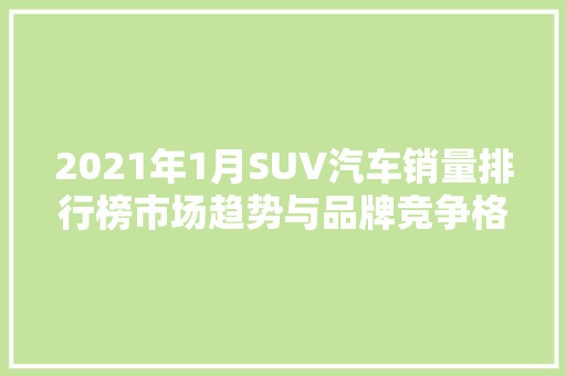 2021年1月SUV汽车销量排行榜市场趋势与品牌竞争格局  第1张